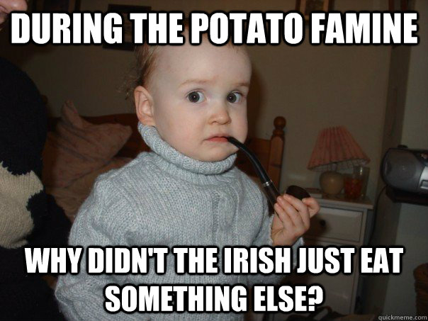 During the Potato famine Why didn't the Irish just eat something else? - During the Potato famine Why didn't the Irish just eat something else?  Pipe Baby