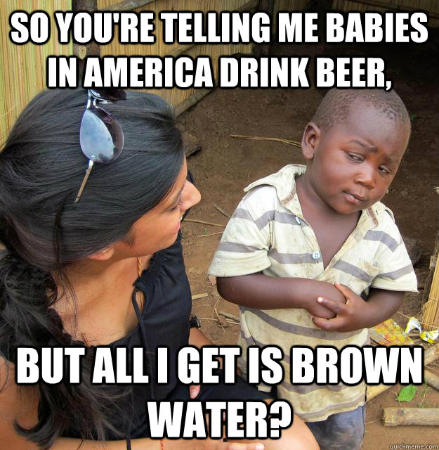 So you're telling me babies in America drink beer, But all I get is brown water?  Skeptical Third World Kid