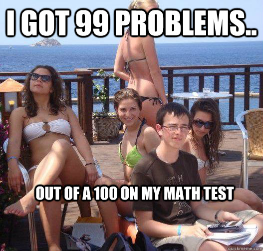 I Got 99 problems.. out of a 100 on my math test  Priority Peter