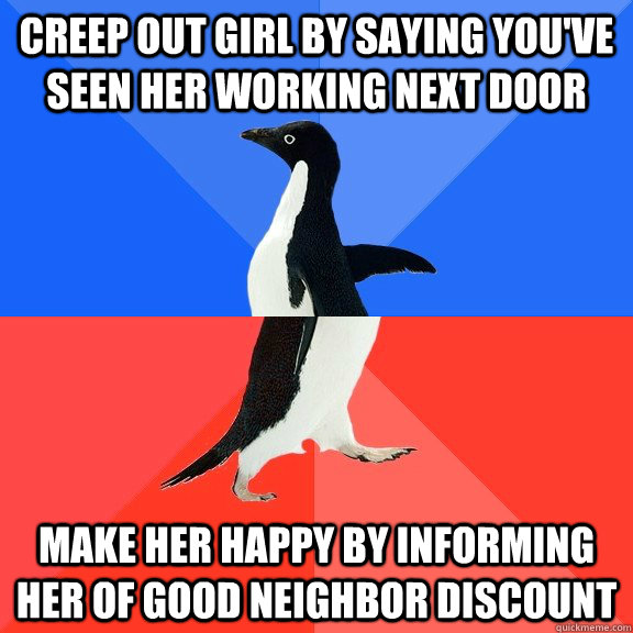 Creep out girl by saying you've seen her working next door Make her happy by informing her of good neighbor discount  Socially Awkward Awesome Penguin