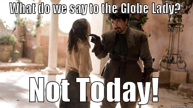 Globe Regina - WHAT DO WE SAY TO THE GLOBE LADY? NOT TODAY! Arya not today