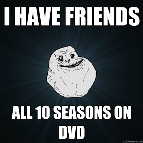 I have friends all 10 seasons on dvd - I have friends all 10 seasons on dvd  Forever Alone
