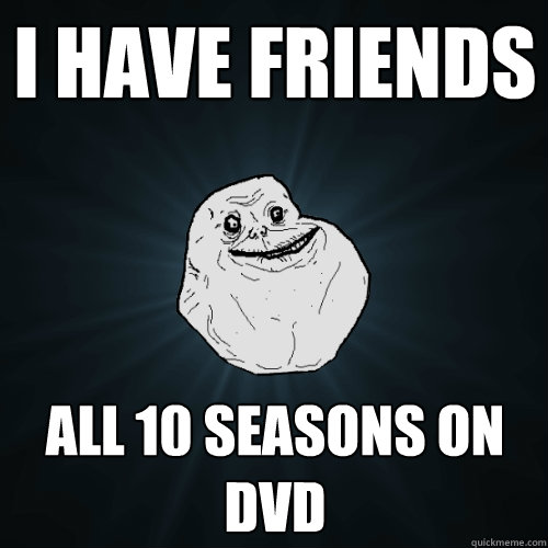 I have friends all 10 seasons on dvd  Forever Alone