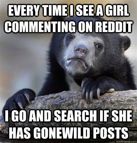 Every time i see a girl commenting on reddit  i go and search if she has gonewild posts - Every time i see a girl commenting on reddit  i go and search if she has gonewild posts  Confession Bear