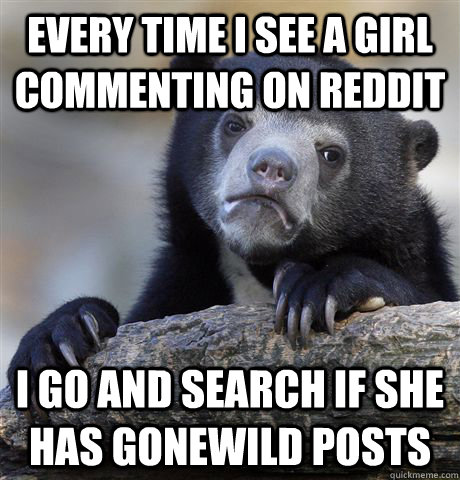 Every time i see a girl commenting on reddit  i go and search if she has gonewild posts  Confession Bear