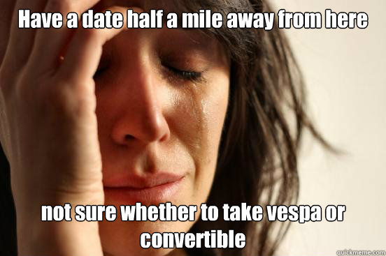 Have a date half a mile away from here not sure whether to take vespa or convertible  First World Problems