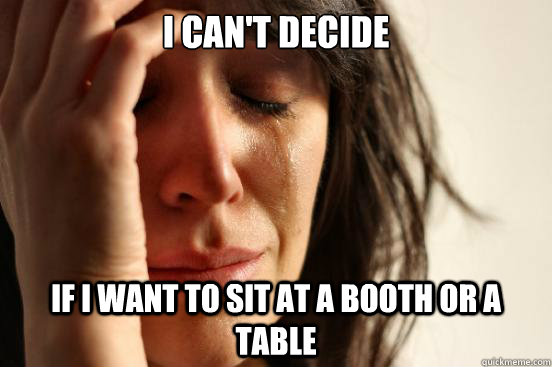 I can't decide if I want to sit at a booth or a table  First World Problems