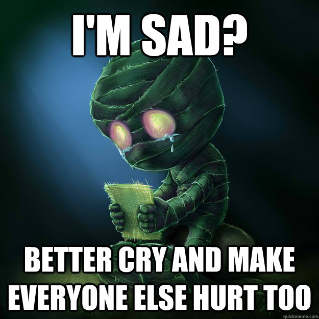 I'm sad? Better cry and make everyone else hurt too - I'm sad? Better cry and make everyone else hurt too  Sad Amumu