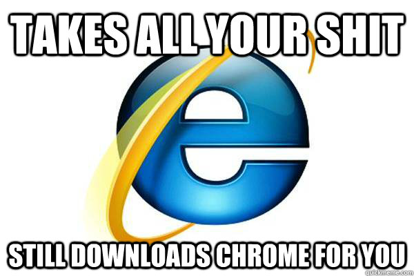 Takes all your shit Still downloads Chrome for you - Takes all your shit Still downloads Chrome for you  Good Guy Internet Explorer