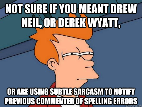 not sure if you meant Drew Neil, or Derek Wyatt, or are using subtle sarcasm to notify previous commenter of spelling errors - not sure if you meant Drew Neil, or Derek Wyatt, or are using subtle sarcasm to notify previous commenter of spelling errors  Futurama Fry