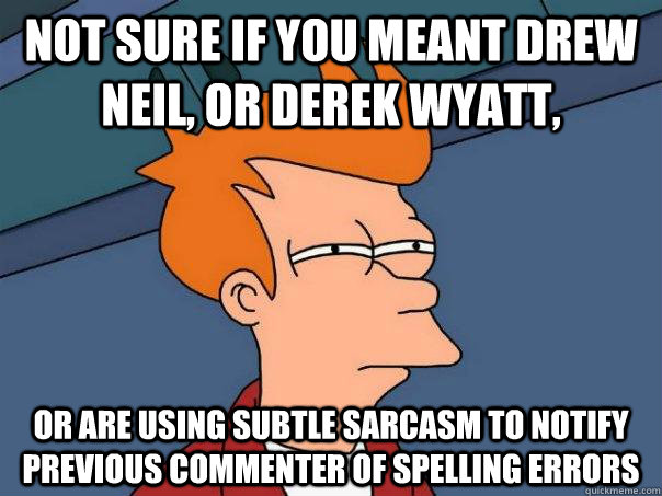 not sure if you meant Drew Neil, or Derek Wyatt, or are using subtle sarcasm to notify previous commenter of spelling errors  Futurama Fry