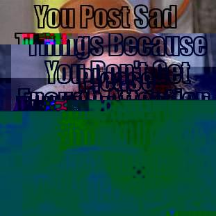 YOU POST SAD THINGS BECAUSE YOU DON'T GET ENOUGH ATTENTION. PLEASE TELL ME HOW MUCH SHOULD I CARE LIKE LADY GAGA WITH HER MUSIC. Condescending Wonka