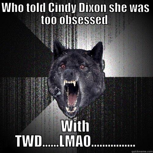 ok  WHO  THE  HELL - WHO TOLD CINDY DIXON SHE WAS TOO OBSESSED  WITH TWD......LMAO................ Insanity Wolf