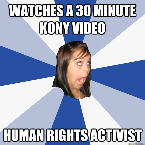 Watches a 30 minute Kony video human rights activist  Annoying Facebook Girl