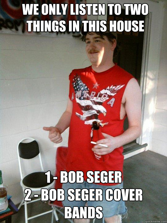 We only listen to two things in this house 1 - Bob Seger
2 - Bob seger cover bands  Redneck Randal