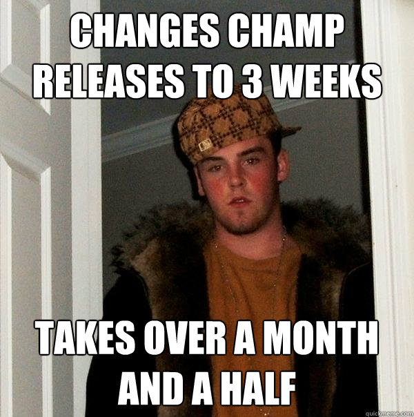 Changes champ releases to 3 weeks Takes over a month and a half  Scumbag Steve