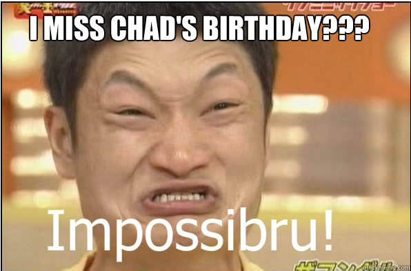 I MISS CHAD'S BIRTHDAY???  Impossibru