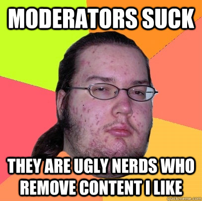 Moderators suck They are ugly nerds who remove content I like - Moderators suck They are ugly nerds who remove content I like  Butthurt Dweller
