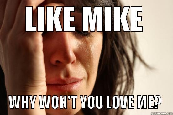 LIKE MIKE WHY WON'T YOU LOVE ME? First World Problems