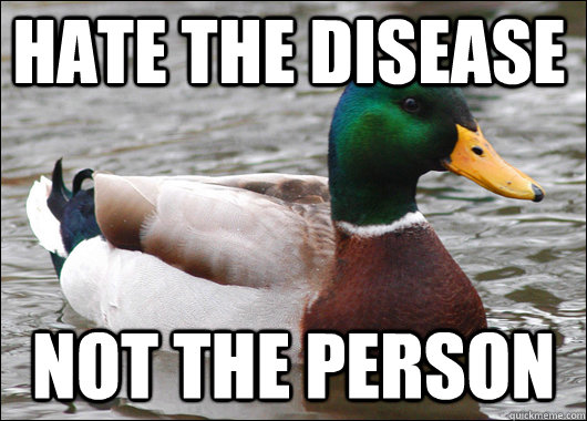 Hate the disease  not the person   Actual Advice Mallard
