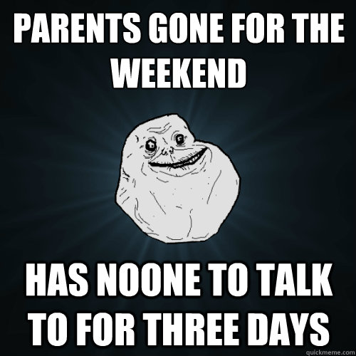 Parents gone for the weekend Has noone to talk to for three days  Forever Alone