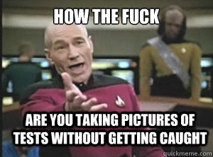 how the fuck are you taking pictures of tests without getting caught - how the fuck are you taking pictures of tests without getting caught  Annoyed Picard