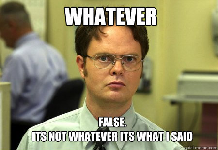 Whatever False.
Its not whatever its what I said  Schrute