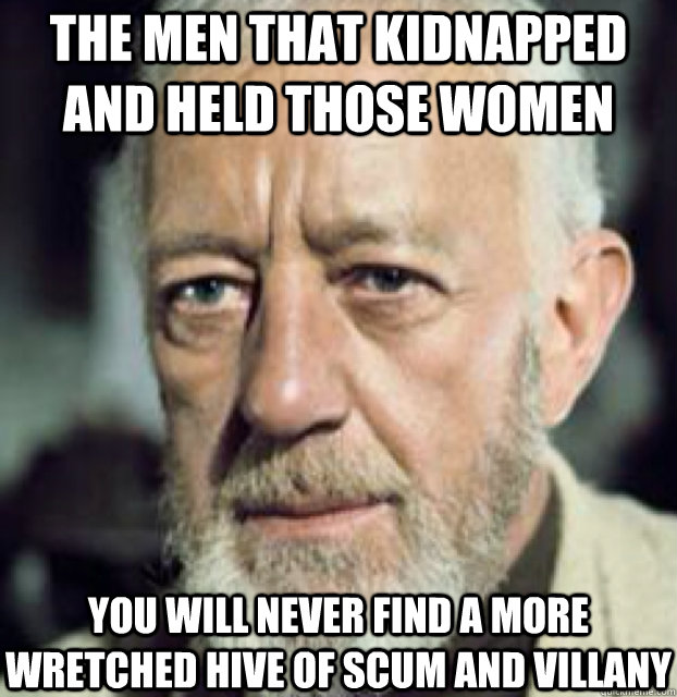 The men that kidnapped and held those women you will never find a more wretched hive of scum and villany  