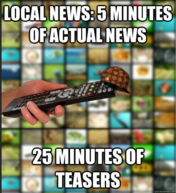 local news: 5 minutes of actual news 25 minutes of teasers  Scumbag Media