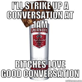 I'LL STRIKE UP A CONVERSATION AT 1AM BITCHES LOVE GOOD CONVERSATION Scumbag Alcohol