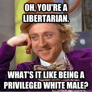 oh, you're a Libertarian. what's it like being a privileged white male?  Creepy Wonka