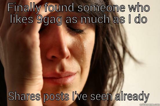 FINALLY FOUND SOMEONE WHO LIKES 9GAG AS MUCH AS I DO SHARES POSTS I'VE SEEN ALREADY First World Problems