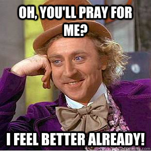 Oh, you'll pray for me? I feel better already!   Creepy Wonka