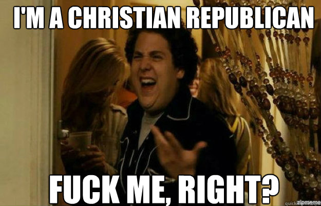 I'm a christian republican FUCK ME, RIGHT?  fuck me right
