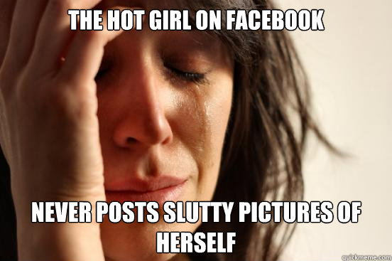 The hot girl on facebook never posts slutty pictures of herself  First World Problems