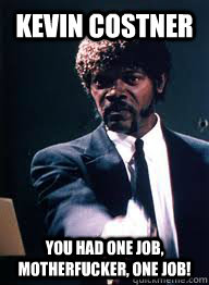 Kevin Costner You had one job, motherfucker, one job! - Kevin Costner You had one job, motherfucker, one job!  say desu one more time motherfucker
