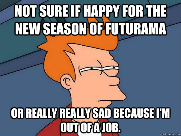 Not sure if happy for the new season of Futurama or really really sad because I'm out of a job.  Futurama Fry