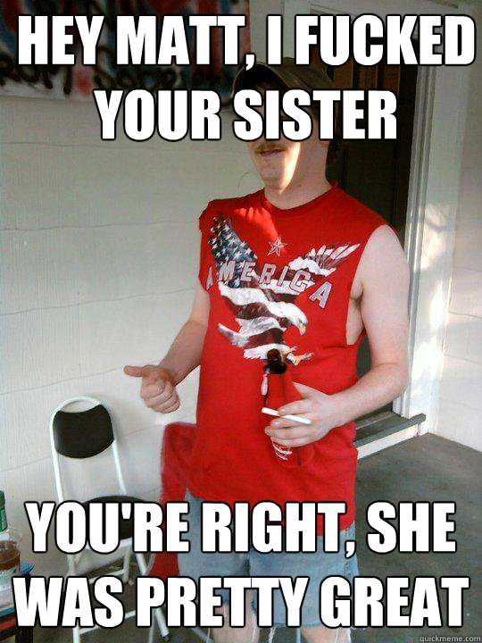 Hey Matt, I fucked your sister you're right, she was pretty great  Redneck Randal