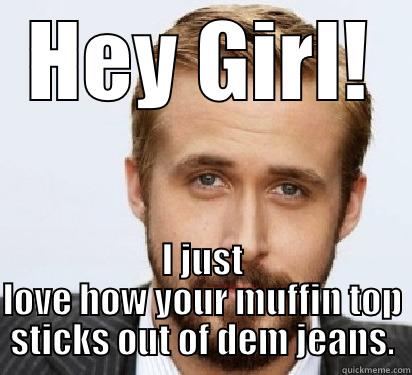 HEY GIRL! I JUST LOVE HOW YOUR MUFFIN TOP STICKS OUT OF DEM JEANS. Good Guy Ryan Gosling