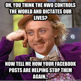 Oh, you think the NWO controls the world and dictates our lives? Now tell me how your Facebook posts are helping stop them again...  Condescending Wonka