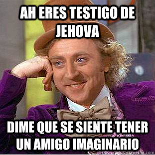 ah eres testigo de jehova  dime que se siente tener un amigo imaginario  Creepy Wonka