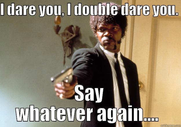 I DARE YOU, I DOUBLE DARE YOU.  SAY WHATEVER AGAIN....  Samuel L Jackson