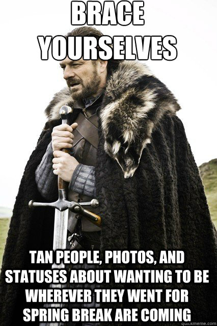 brace yourselves
 Tan people, photos, and statuses about wanting to be wherever they went for spring break are coming   braceyourself