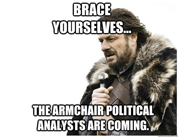Brace yourselves... The armchair political analysts are coming.   Imminent Ned