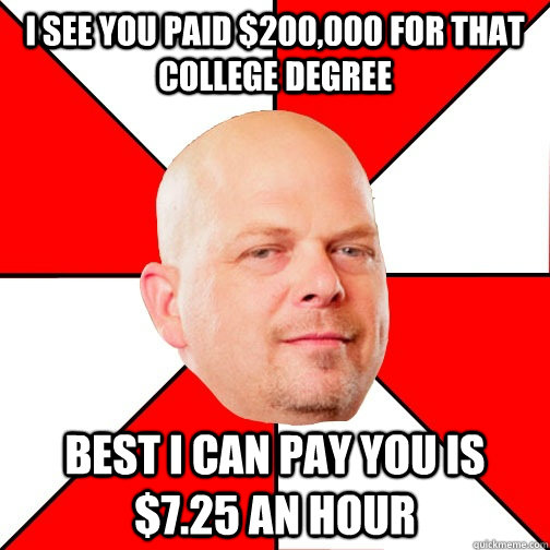 I see you paid $200,000 for that college degree best I can pay you is $7.25 an hour  Pawn Star