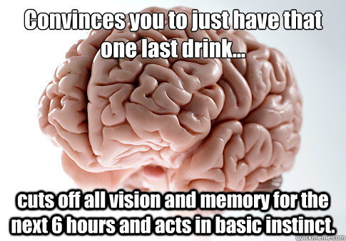 Convinces you to just have that one last drink... 
 cuts off all vision and memory for the next 6 hours and acts in basic instinct. - Convinces you to just have that one last drink... 
 cuts off all vision and memory for the next 6 hours and acts in basic instinct.  Scumbag Brain