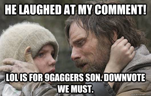 He laughed at my comment! LOL is for 9gaggers son. Downvote we must.  Viggo Explains Reddit