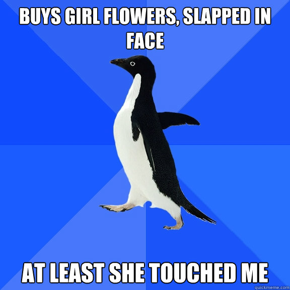 Buys girl flowers, slapped in face AT LEAST SHE TOUCHED ME  Socially Awkward Penguin