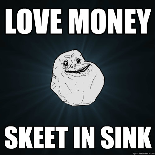 Love money skeet in sink  Forever Alone