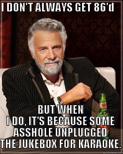 86'd all the time - I DON'T ALWAYS GET 86'D     BUT WHEN I DO, IT'S BECAUSE SOME ASSHOLE UNPLUGGED THE JUKEBOX FOR KARAOKE. The Most Interesting Man In The World